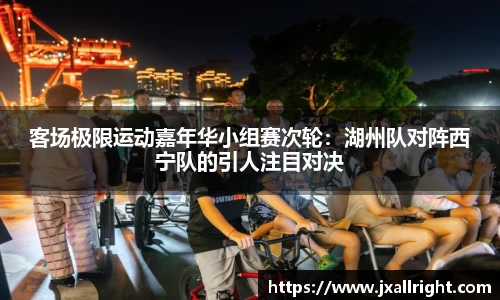 客场极限运动嘉年华小组赛次轮：湖州队对阵西宁队的引人注目对决