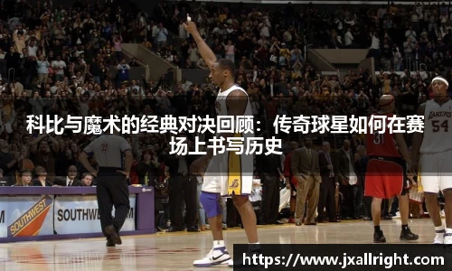 科比与魔术的经典对决回顾：传奇球星如何在赛场上书写历史