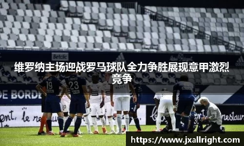 维罗纳主场迎战罗马球队全力争胜展现意甲激烈竞争